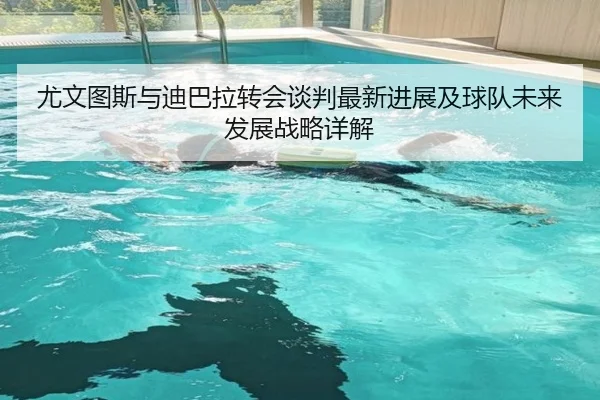 尤文图斯与迪巴拉转会谈判最新进展及球队未来发展战略详解 | LEYU SPORTS