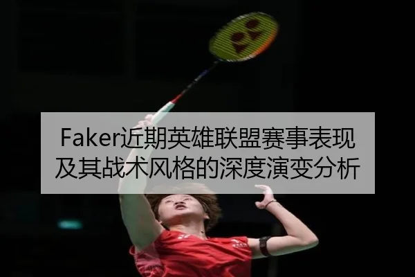 Faker近期英雄联盟赛事表现及其战术风格的深度演变分析 - LEYU SPORTS